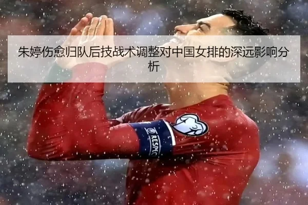 朱婷伤愈归队后技战术调整对中国女排的深远影响分析