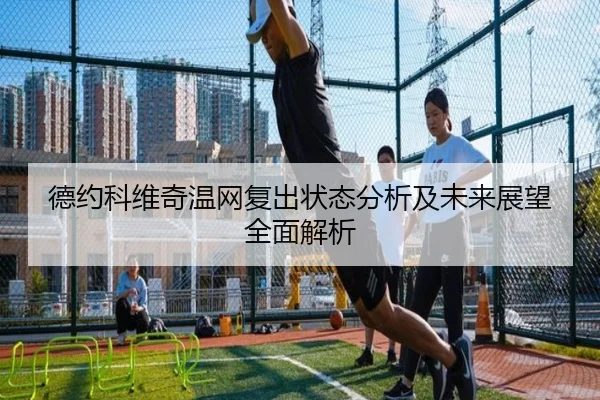 德约科维奇温网复出状态分析及未来展望全面解析