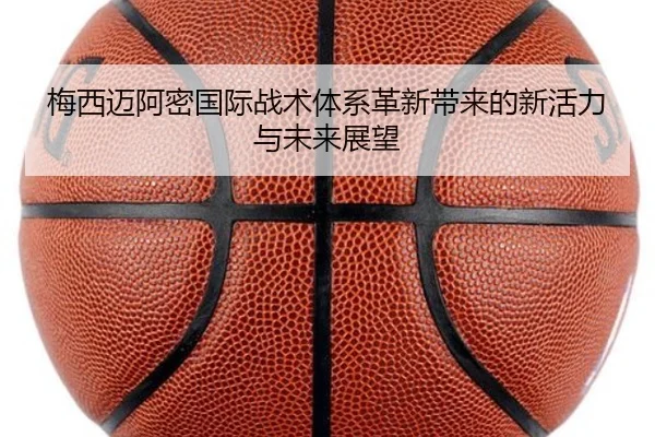 梅西迈阿密国际战术体系革新带来的新活力与未来展望