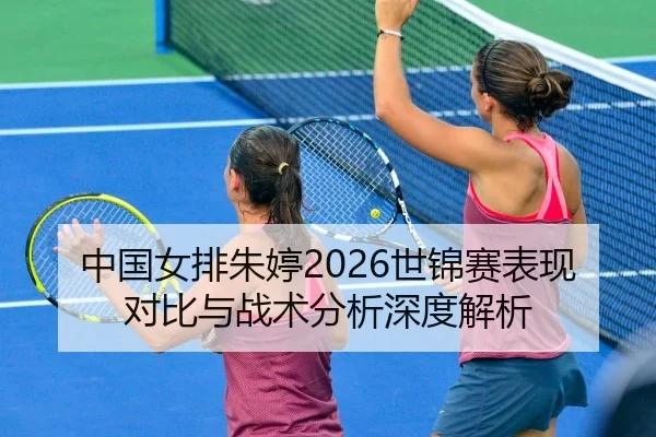 中国女排朱婷2026世锦赛表现对比与战术分析深度解析