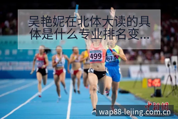 吴艳妮在北体大读的具体是什么专业排名变化与后续走势数据 - 乐竞体育APP