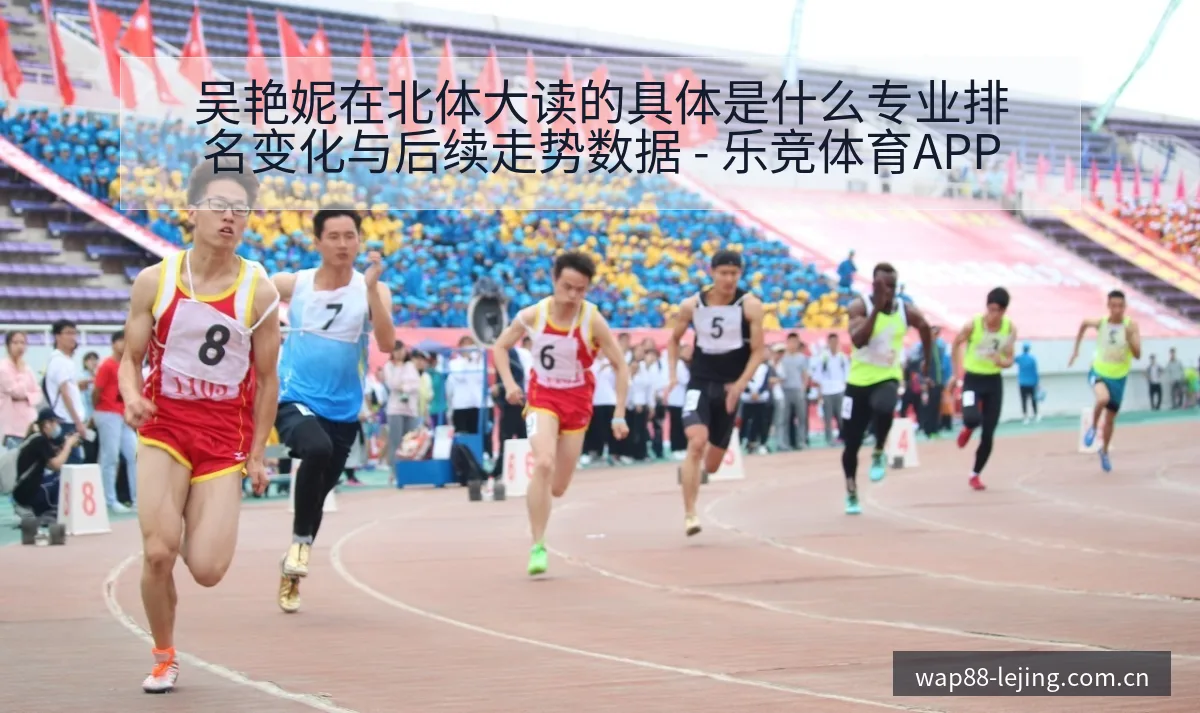 吴艳妮在北体大读的具体是什么专业排名变化与后续走势数据 - 乐竞体育APP