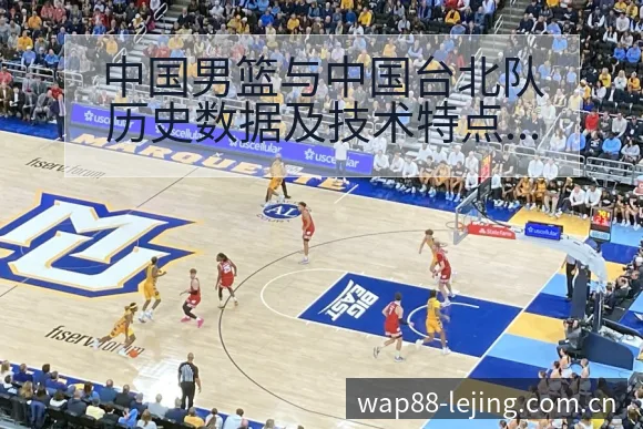 中国男篮与中国台北队历史数据及技术特点对比分析 - 乐竞体育APP