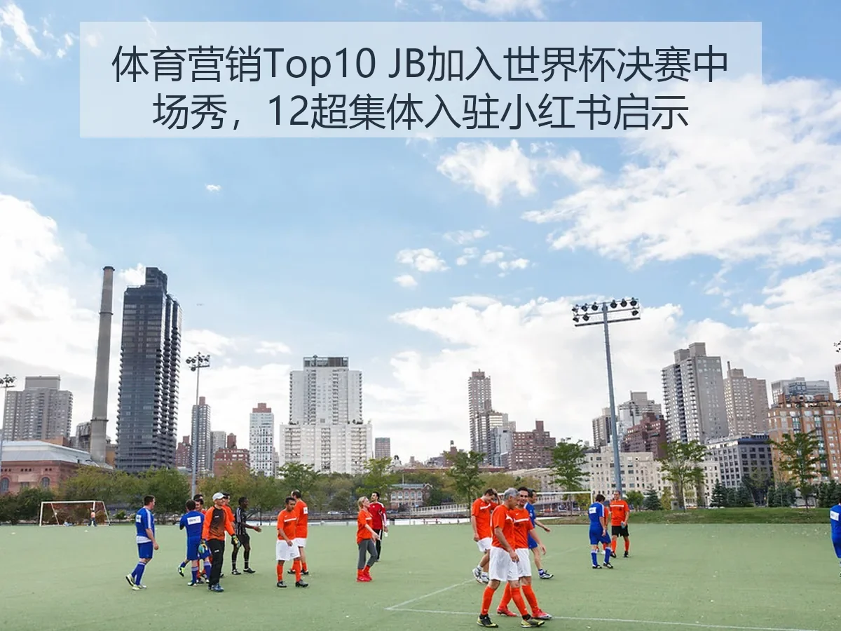 体育营销Top10 JB加入世界杯决赛中场秀,12超集体入驻小红书启示